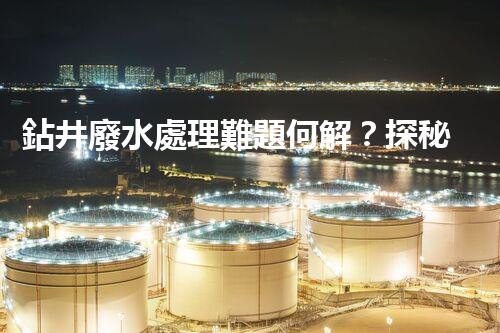 鉆井廢水處理難題何解？探秘高效環(huán)保新路徑！